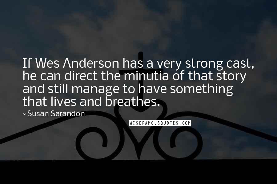 Susan Sarandon Quotes: If Wes Anderson has a very strong cast, he can direct the minutia of that story and still manage to have something that lives and breathes.