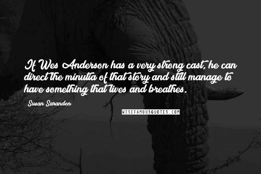 Susan Sarandon Quotes: If Wes Anderson has a very strong cast, he can direct the minutia of that story and still manage to have something that lives and breathes.