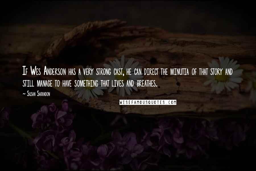 Susan Sarandon Quotes: If Wes Anderson has a very strong cast, he can direct the minutia of that story and still manage to have something that lives and breathes.