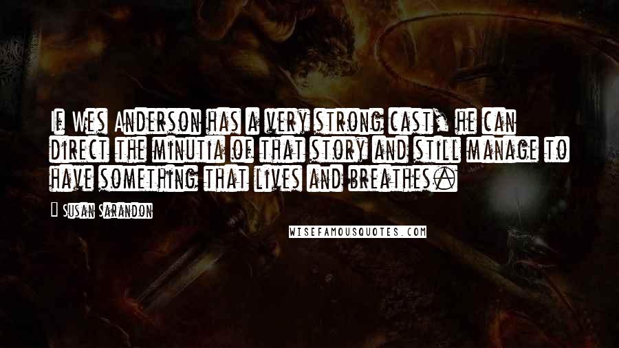 Susan Sarandon Quotes: If Wes Anderson has a very strong cast, he can direct the minutia of that story and still manage to have something that lives and breathes.