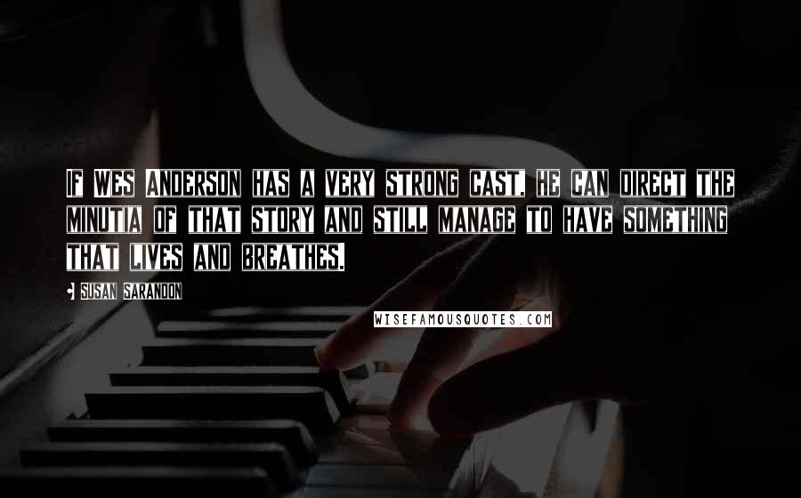 Susan Sarandon Quotes: If Wes Anderson has a very strong cast, he can direct the minutia of that story and still manage to have something that lives and breathes.