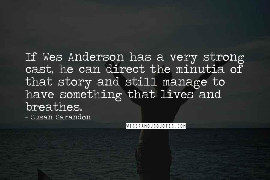 Susan Sarandon Quotes: If Wes Anderson has a very strong cast, he can direct the minutia of that story and still manage to have something that lives and breathes.