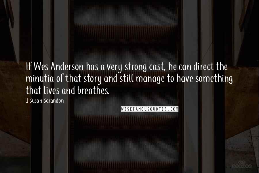 Susan Sarandon Quotes: If Wes Anderson has a very strong cast, he can direct the minutia of that story and still manage to have something that lives and breathes.