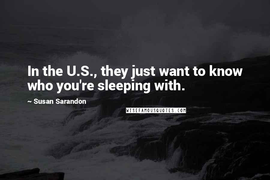 Susan Sarandon Quotes: In the U.S., they just want to know who you're sleeping with.