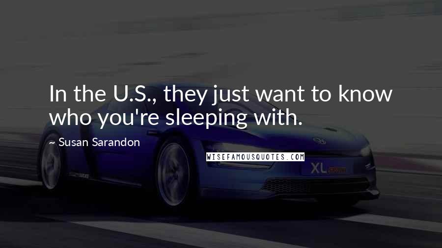 Susan Sarandon Quotes: In the U.S., they just want to know who you're sleeping with.