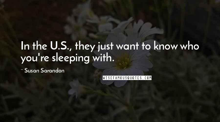 Susan Sarandon Quotes: In the U.S., they just want to know who you're sleeping with.