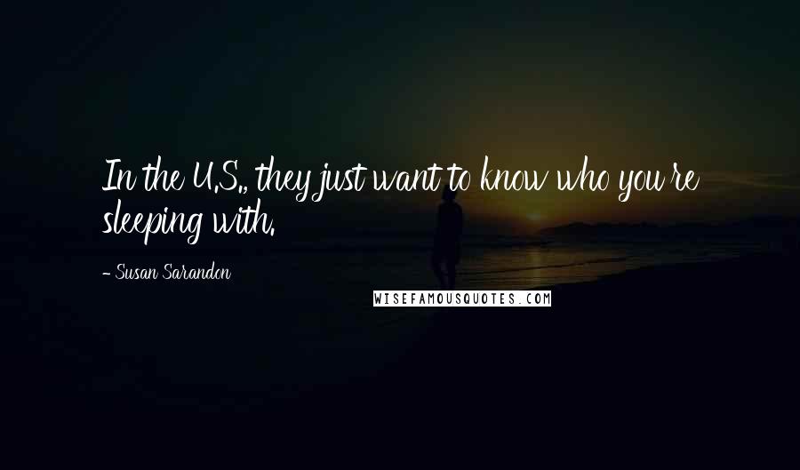 Susan Sarandon Quotes: In the U.S., they just want to know who you're sleeping with.