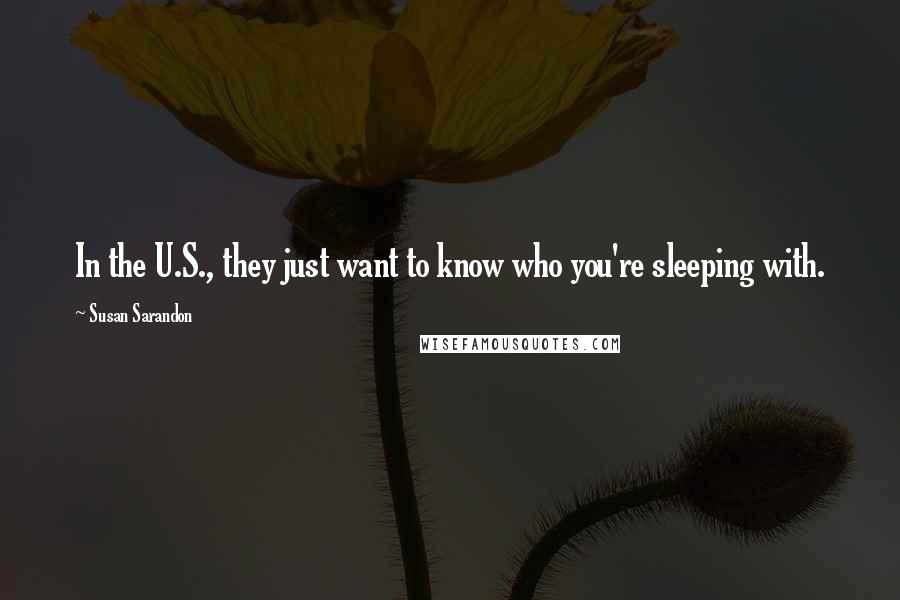 Susan Sarandon Quotes: In the U.S., they just want to know who you're sleeping with.