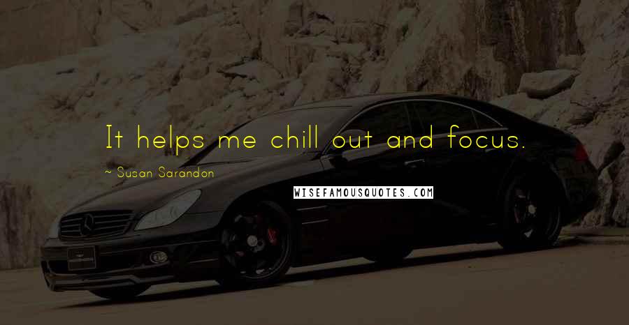 Susan Sarandon Quotes: It helps me chill out and focus.