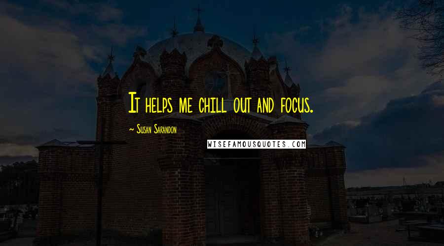 Susan Sarandon Quotes: It helps me chill out and focus.