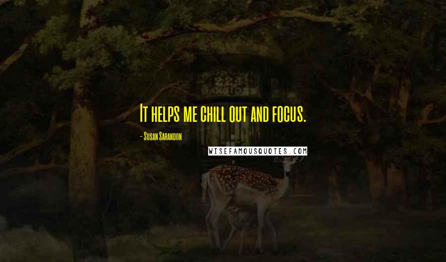Susan Sarandon Quotes: It helps me chill out and focus.