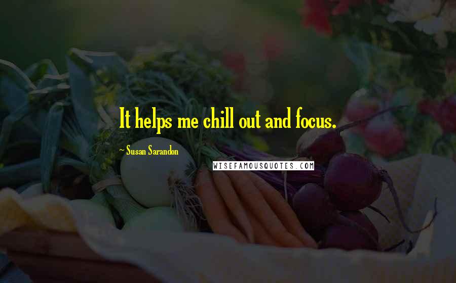 Susan Sarandon Quotes: It helps me chill out and focus.