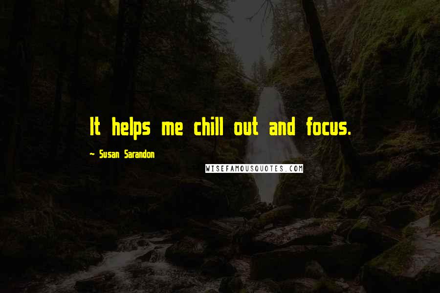 Susan Sarandon Quotes: It helps me chill out and focus.