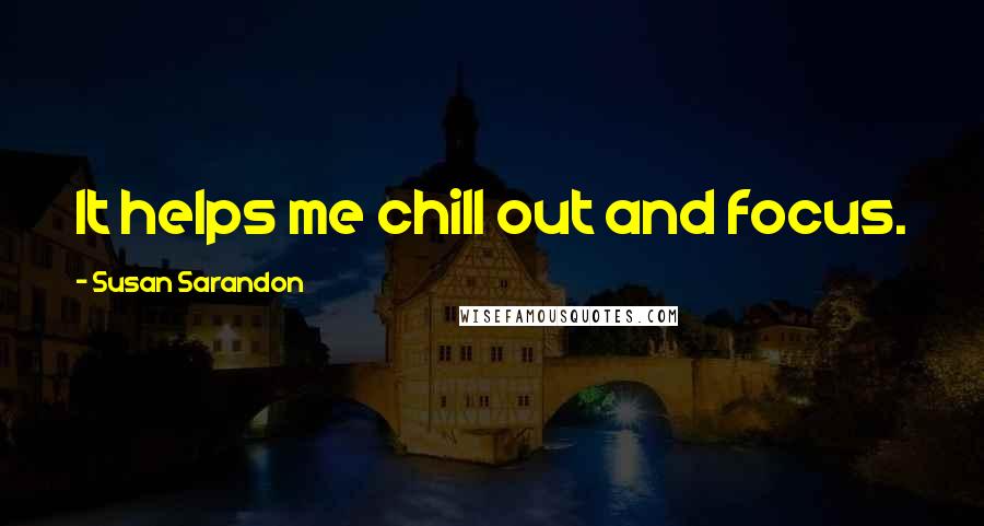 Susan Sarandon Quotes: It helps me chill out and focus.