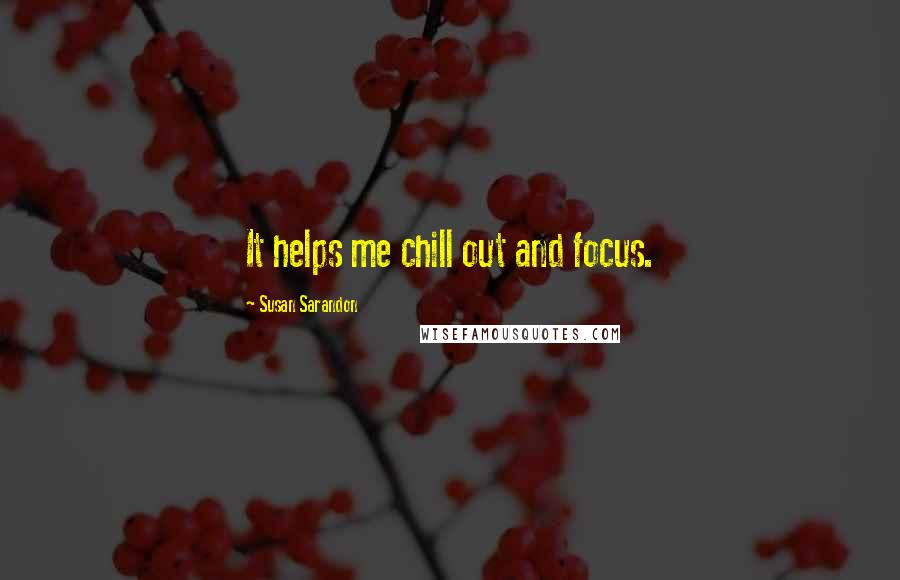 Susan Sarandon Quotes: It helps me chill out and focus.