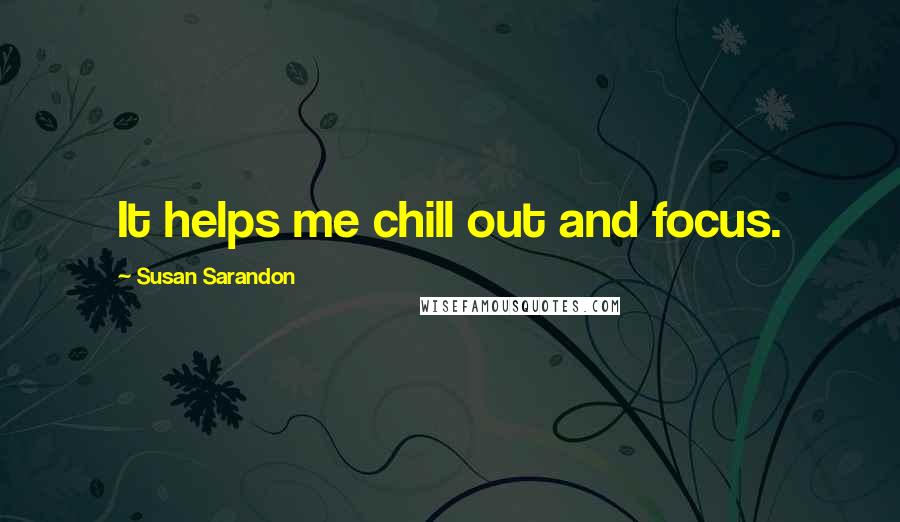 Susan Sarandon Quotes: It helps me chill out and focus.
