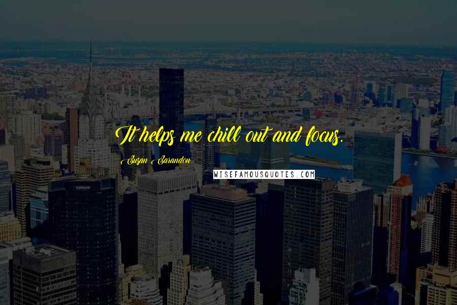 Susan Sarandon Quotes: It helps me chill out and focus.