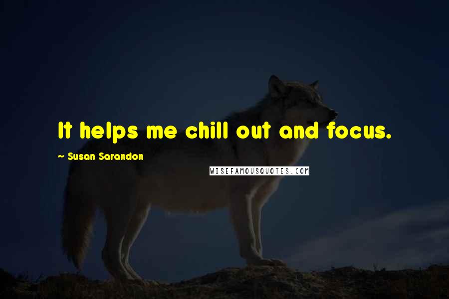 Susan Sarandon Quotes: It helps me chill out and focus.