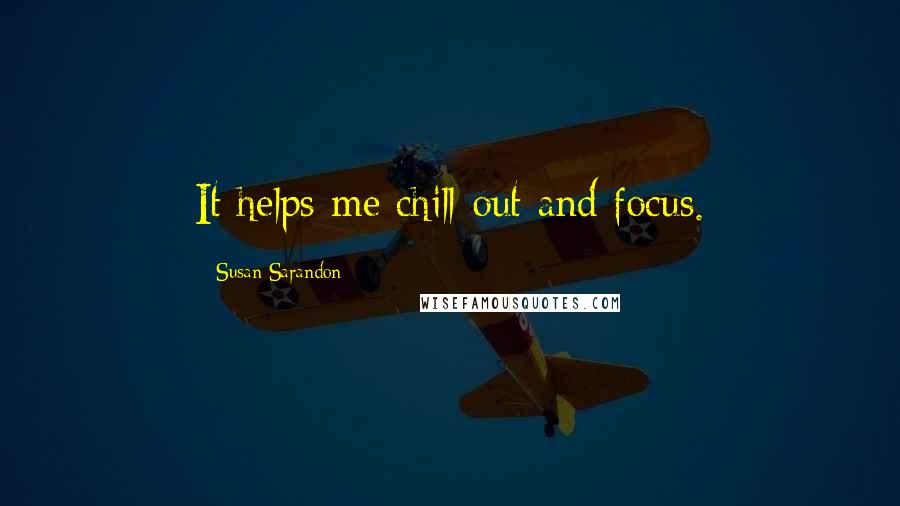Susan Sarandon Quotes: It helps me chill out and focus.