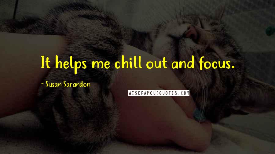 Susan Sarandon Quotes: It helps me chill out and focus.