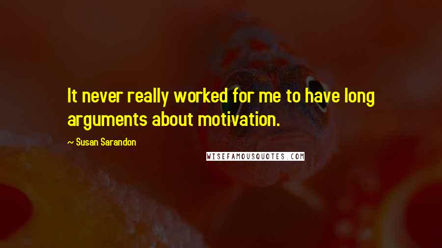 Susan Sarandon Quotes: It never really worked for me to have long arguments about motivation.