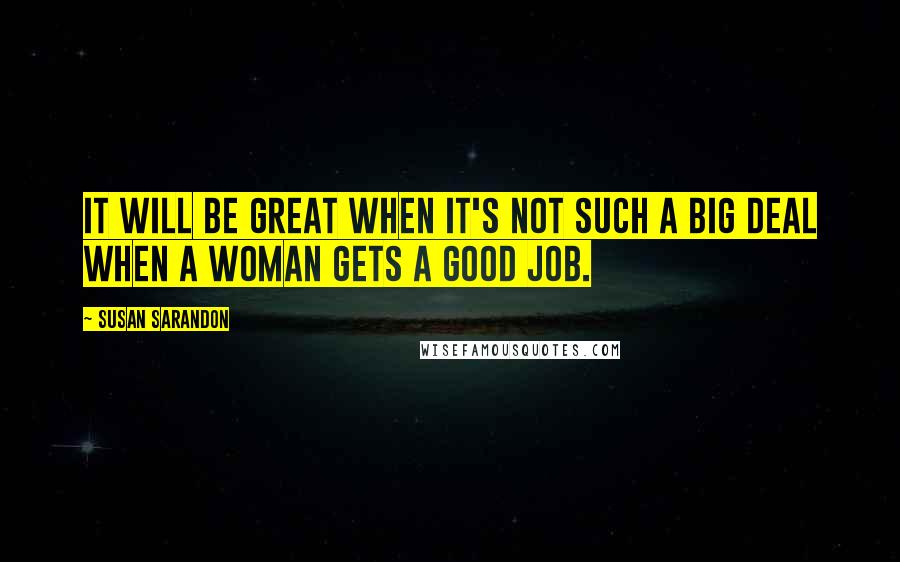 Susan Sarandon Quotes: It will be great when it's not such a big deal when a woman gets a good job.