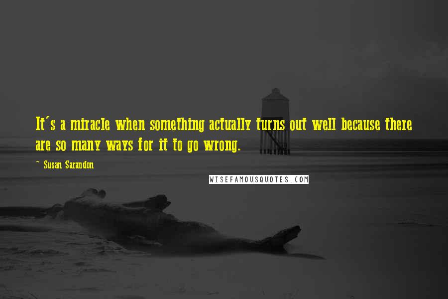 Susan Sarandon Quotes: It's a miracle when something actually turns out well because there are so many ways for it to go wrong.