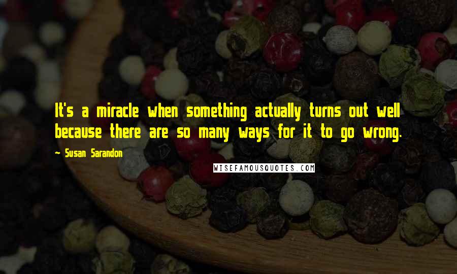 Susan Sarandon Quotes: It's a miracle when something actually turns out well because there are so many ways for it to go wrong.