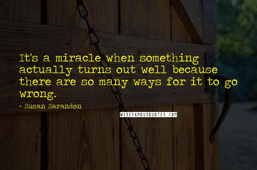 Susan Sarandon Quotes: It's a miracle when something actually turns out well because there are so many ways for it to go wrong.