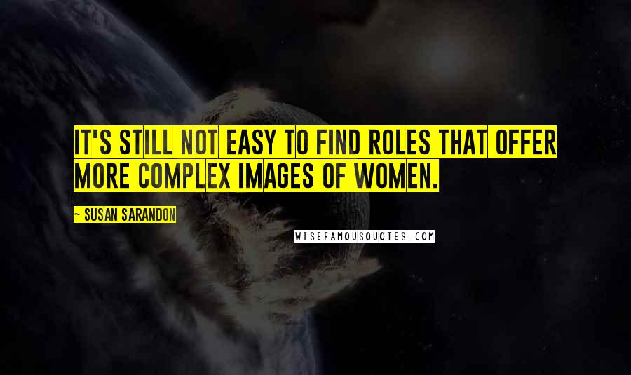 Susan Sarandon Quotes: It's still not easy to find roles that offer more complex images of women.