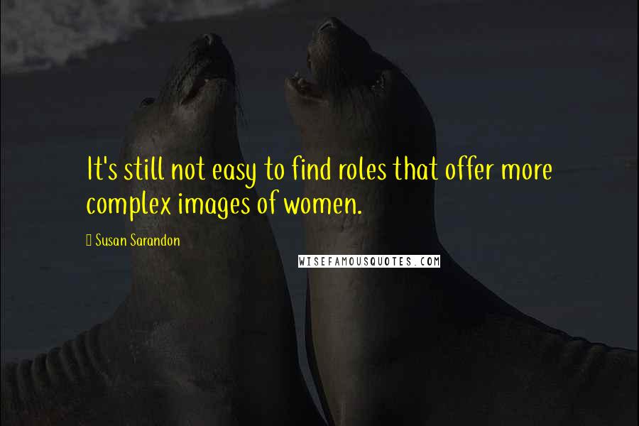 Susan Sarandon Quotes: It's still not easy to find roles that offer more complex images of women.