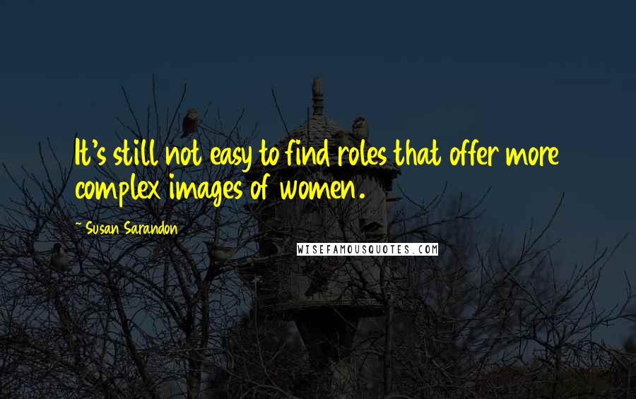 Susan Sarandon Quotes: It's still not easy to find roles that offer more complex images of women.