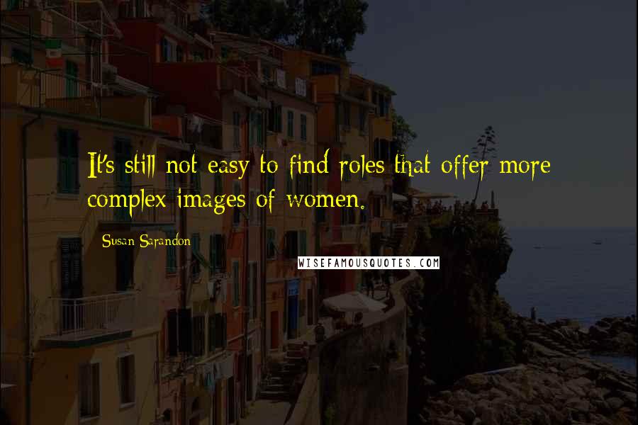 Susan Sarandon Quotes: It's still not easy to find roles that offer more complex images of women.