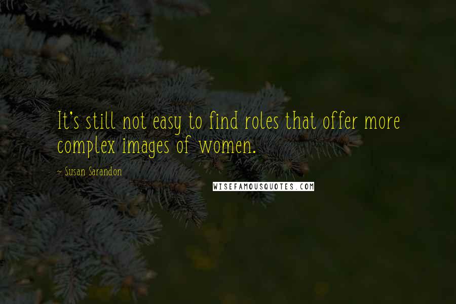 Susan Sarandon Quotes: It's still not easy to find roles that offer more complex images of women.