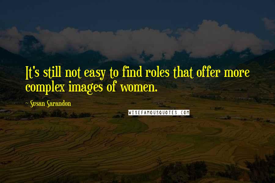 Susan Sarandon Quotes: It's still not easy to find roles that offer more complex images of women.