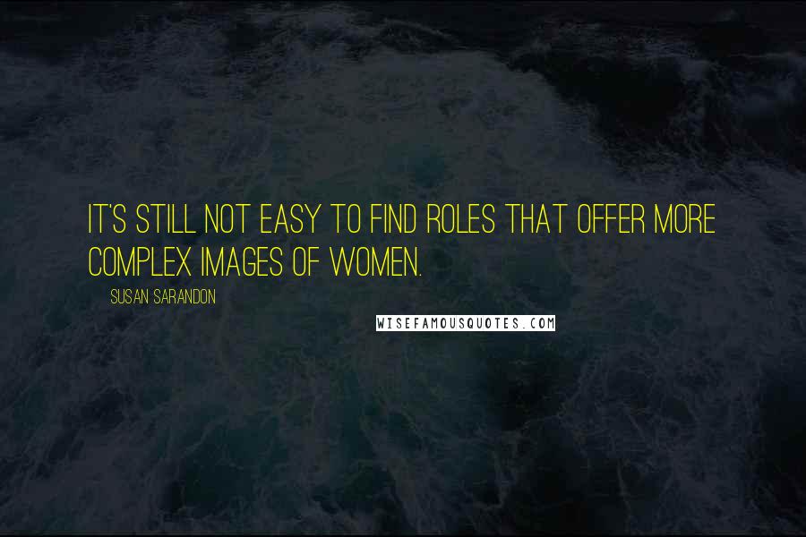 Susan Sarandon Quotes: It's still not easy to find roles that offer more complex images of women.