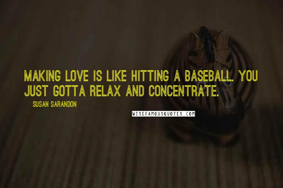 Susan Sarandon Quotes: Making love is like hitting a baseball. You just gotta relax and concentrate.