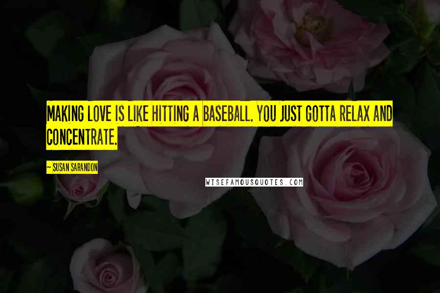 Susan Sarandon Quotes: Making love is like hitting a baseball. You just gotta relax and concentrate.