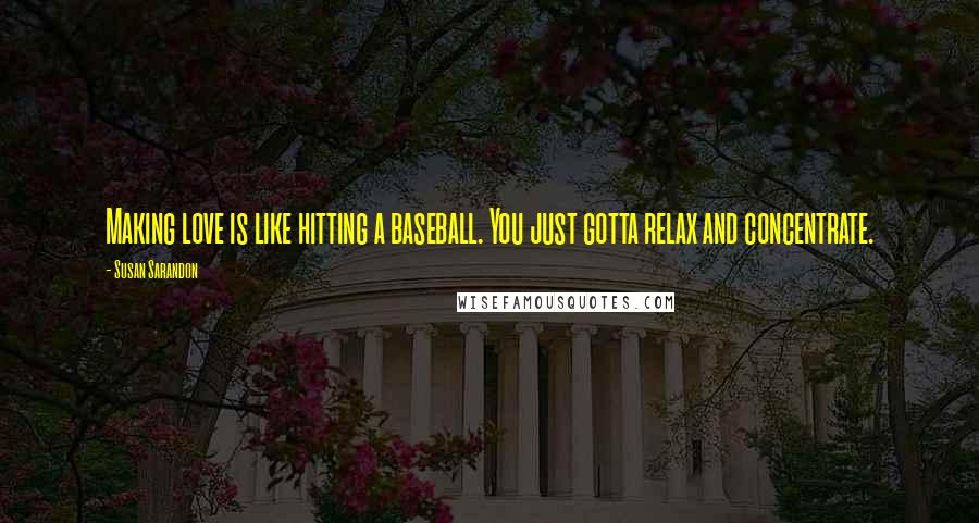 Susan Sarandon Quotes: Making love is like hitting a baseball. You just gotta relax and concentrate.