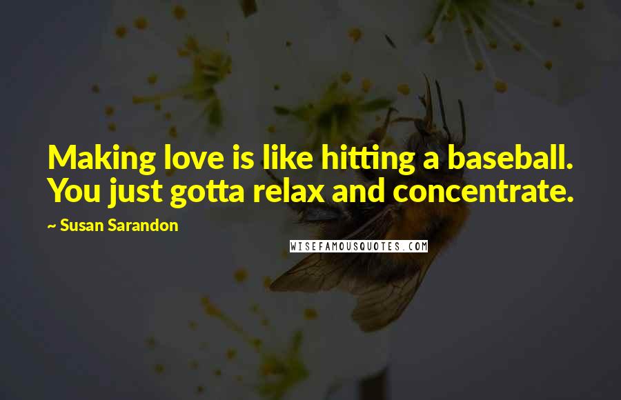 Susan Sarandon Quotes: Making love is like hitting a baseball. You just gotta relax and concentrate.