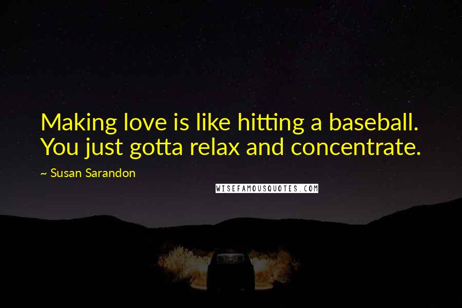 Susan Sarandon Quotes: Making love is like hitting a baseball. You just gotta relax and concentrate.