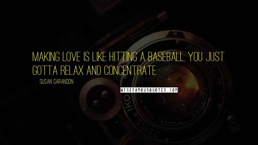Susan Sarandon Quotes: Making love is like hitting a baseball. You just gotta relax and concentrate.