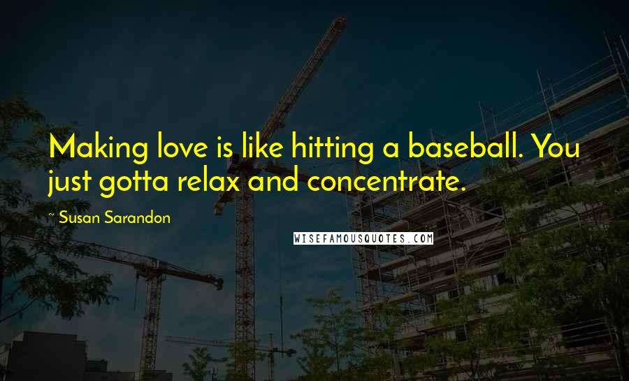 Susan Sarandon Quotes: Making love is like hitting a baseball. You just gotta relax and concentrate.