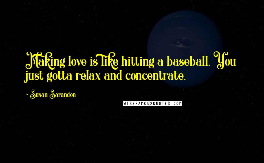 Susan Sarandon Quotes: Making love is like hitting a baseball. You just gotta relax and concentrate.