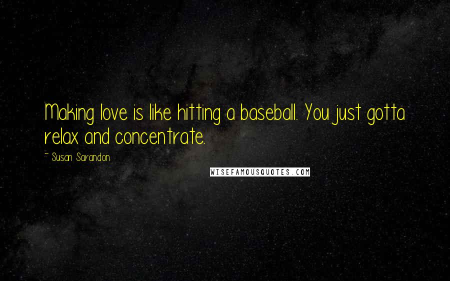 Susan Sarandon Quotes: Making love is like hitting a baseball. You just gotta relax and concentrate.
