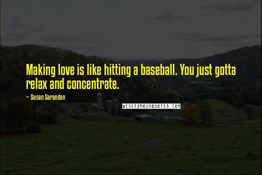 Susan Sarandon Quotes: Making love is like hitting a baseball. You just gotta relax and concentrate.