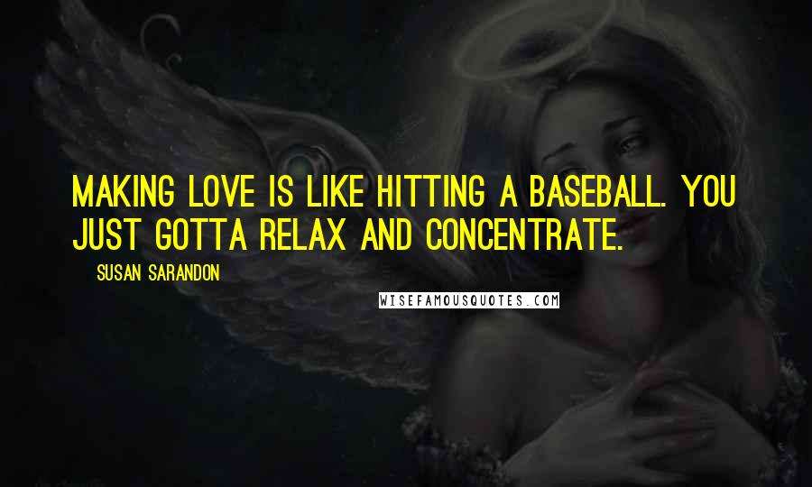 Susan Sarandon Quotes: Making love is like hitting a baseball. You just gotta relax and concentrate.