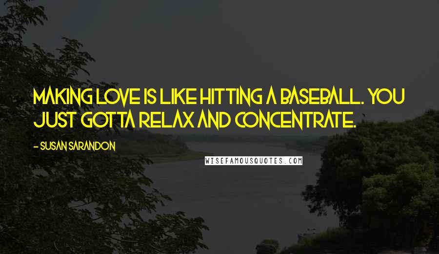 Susan Sarandon Quotes: Making love is like hitting a baseball. You just gotta relax and concentrate.