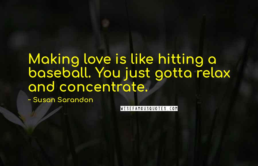 Susan Sarandon Quotes: Making love is like hitting a baseball. You just gotta relax and concentrate.