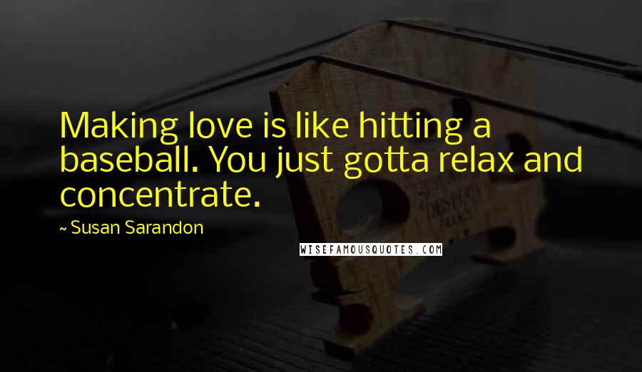 Susan Sarandon Quotes: Making love is like hitting a baseball. You just gotta relax and concentrate.